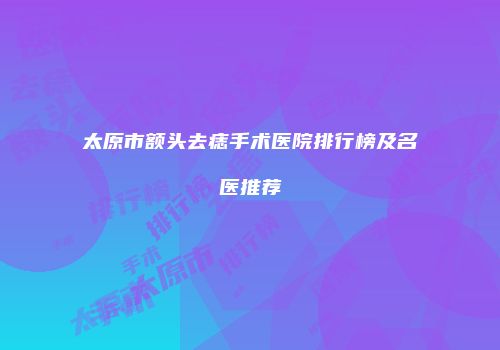 太原市额头去痣手术医院排行榜及名医推荐