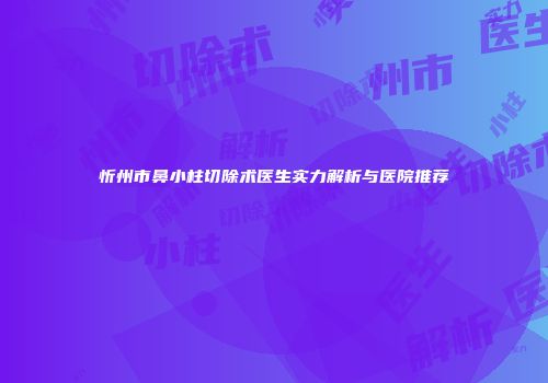 忻州市鼻小柱切除术医生实力解析与医院推荐