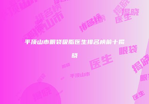 平顶山市眼袋吸脂医生排名榜前十揭晓