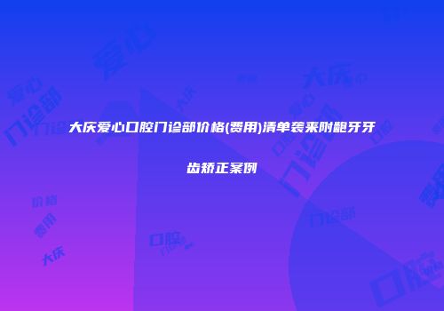 大庆爱心口腔门诊部价格(费用)清单袭来附龅牙牙齿矫正案例