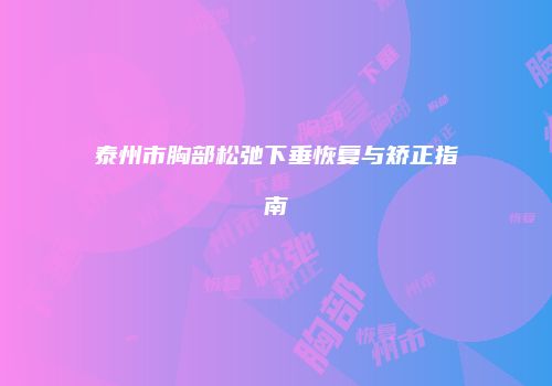 泰州市胸部松弛下垂恢复与矫正指南