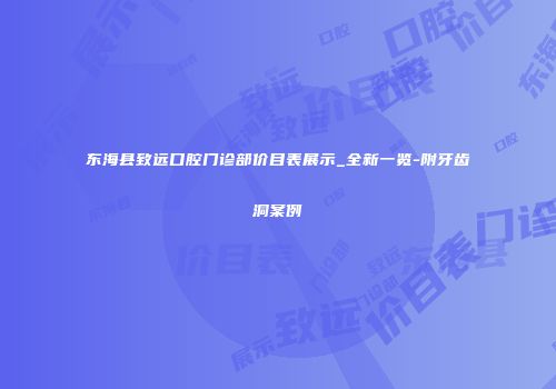 东海县致远口腔门诊部价目表展示_全新一览-附牙齿洞案例