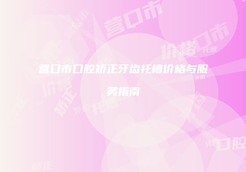 营口市口腔矫正牙齿托槽价格与服务指南