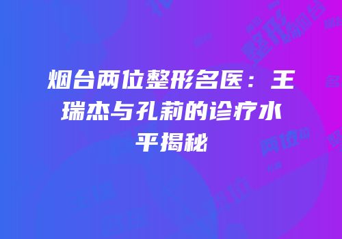 烟台两位整形名医：王瑞杰与孔莉的诊疗水平揭秘