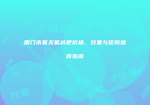 厦门市氧无氧减肥价格、效果与医院推荐指南