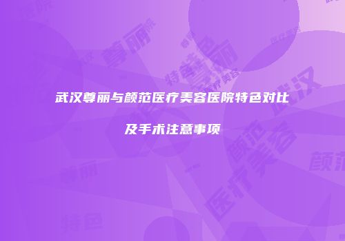 武汉尊丽与颜范医疗美容医院特色对比及手术注意事项