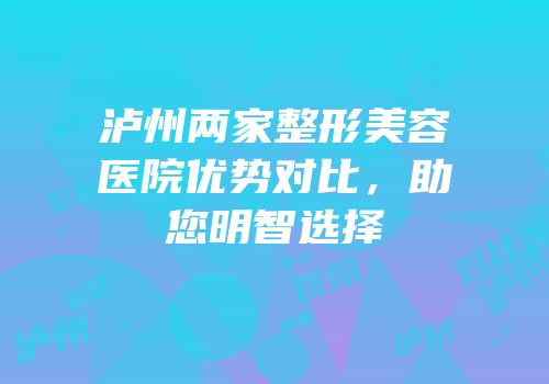 泸州两家整形美容医院优势对比，助您明智选择