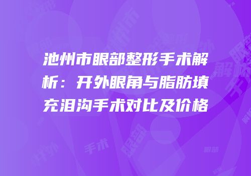 池州市眼部整形手术解析：开外眼角与脂肪填充泪沟手术对比及价格