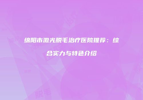 绵阳市激光脱毛治疗医院推荐：综合实力与特色介绍