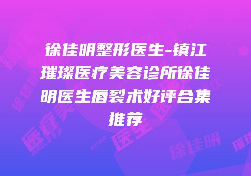 徐佳明整形医生-镇江璀璨医疗美容诊所徐佳明医生唇裂术好评合集推荐