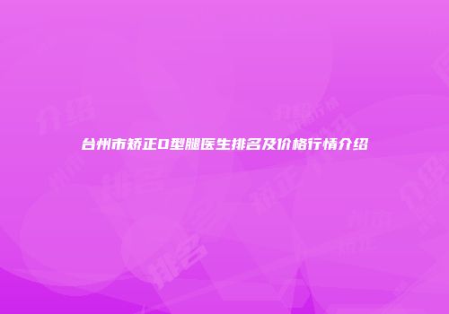 台州市矫正O型腿医生排名及价格行情介绍