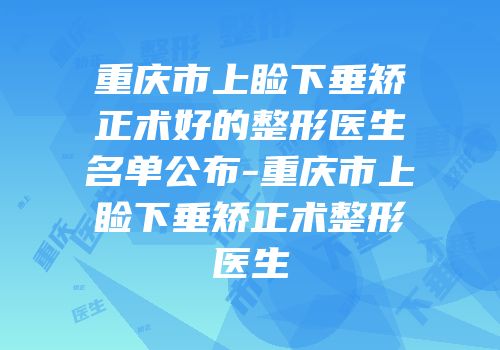 重庆市上睑下垂矫正术好的整形医生名单公布-重庆市上睑下垂矫正术整形医生