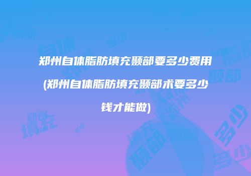 郑州自体脂肪填充颞部要多少费用(郑州自体脂肪填充颞部术要多少钱才能做)