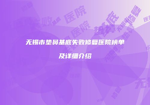 无锡市垫鼻基底失败修复医院榜单及详细介绍