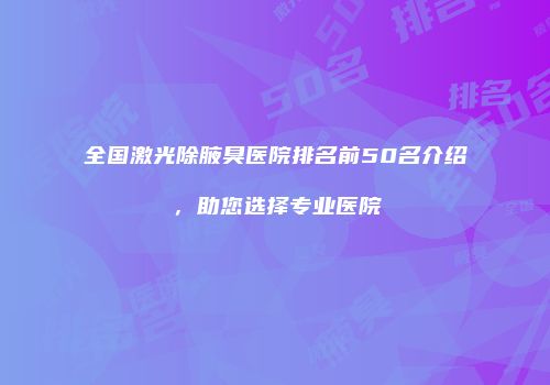 全国激光除腋臭医院排名前50名介绍，助您选择专业医院