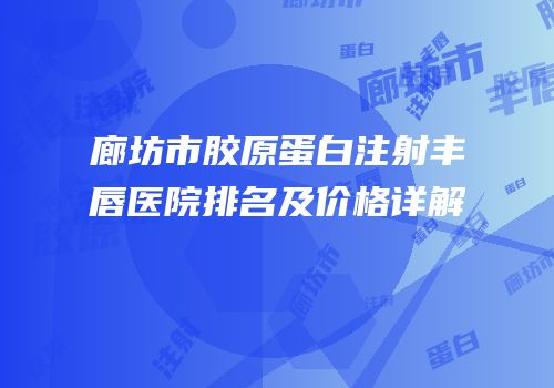 廊坊市胶原蛋白注射丰唇医院排名及价格详解