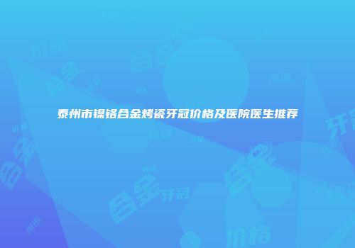 泰州市镍铬合金烤瓷牙冠价格及医院医生推荐