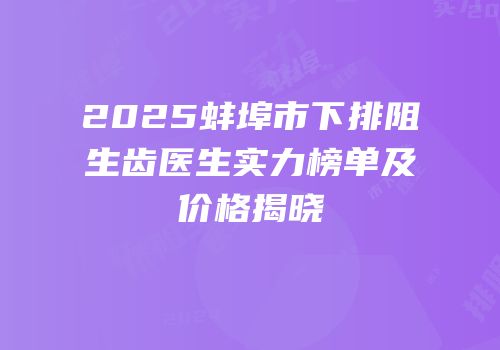 2025蚌埠市下排阻生齿医生实力榜单及价格揭晓