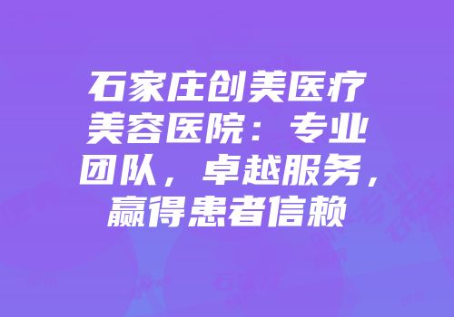 石家庄创美医疗美容医院：专业团队，卓越服务，赢得患者信赖