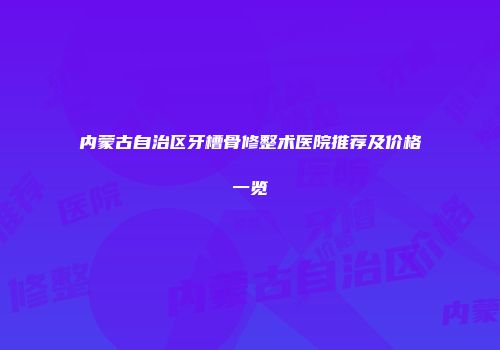 内蒙古自治区牙槽骨修整术医院推荐及价格一览