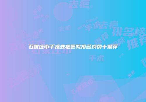 石家庄市手术去疤医院排名榜前十推荐