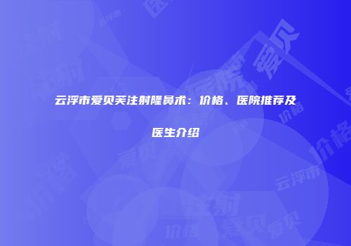 云浮市爱贝芙注射隆鼻术：价格、医院推荐及医生介绍