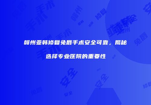 赣州亚韩修复兔唇手术安全可靠，揭秘选择专业医院的重要性