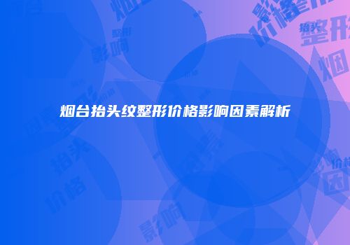 烟台抬头纹整形价格影响因素解析