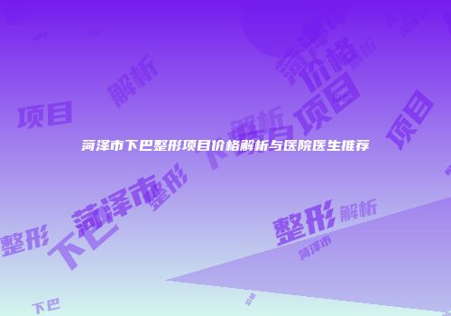 菏泽市下巴整形项目价格解析与医院医生推荐