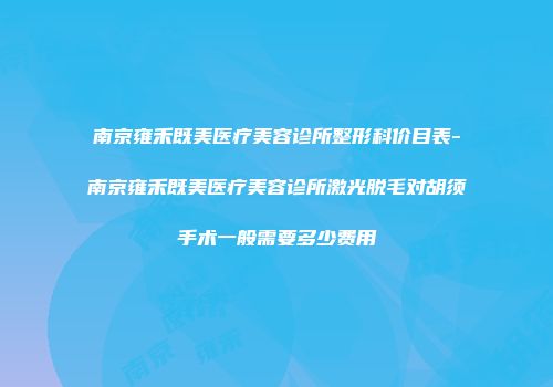 南京雍禾既美医疗美容诊所整形科价目表-南京雍禾既美医疗美容诊所激光脱毛对胡须手术一般需要多少费用