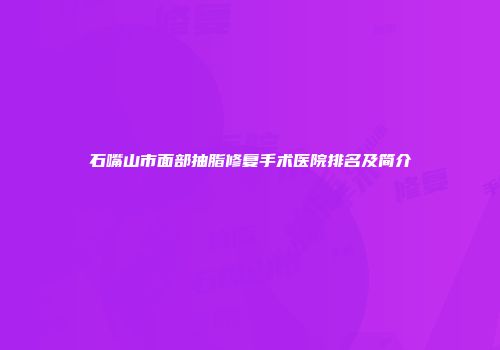 石嘴山市面部抽脂修复手术医院排名及简介