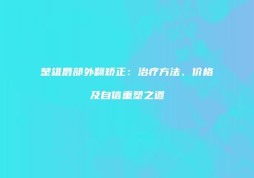 楚雄唇部外翻矫正：治疗方法、价格及自信重塑之道