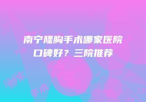 南宁隆胸手术哪家医院口碑好？三院推荐