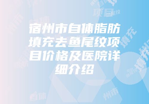 宿州市自体脂肪填充去鱼尾纹项目价格及医院详细介绍