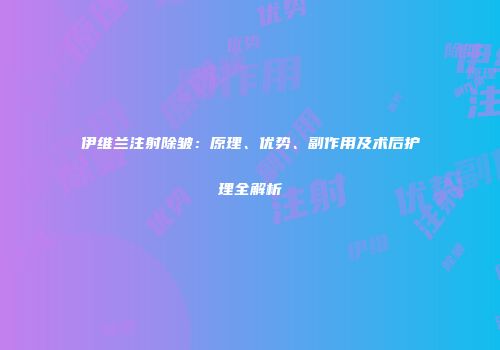 伊维兰注射除皱：原理、优势、副作用及术后护理全解析