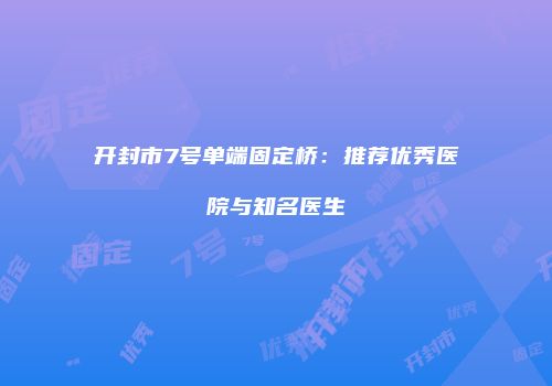 开封市7号单端固定桥：推荐优秀医院与知名医生