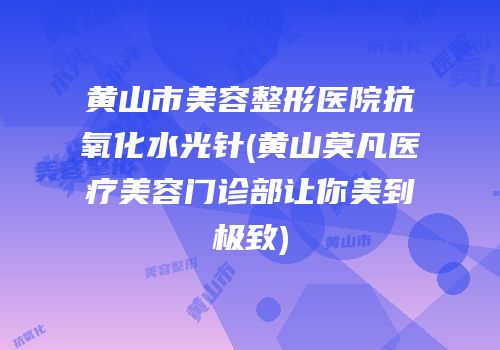 黄山市美容整形医院抗氧化水光针(黄山莫凡医疗美容门诊部让你美到极致)