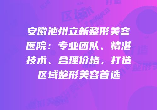 安徽池州立新整形美容医院：专业团队、精湛技术、合理价格，打造区域整形美容首选