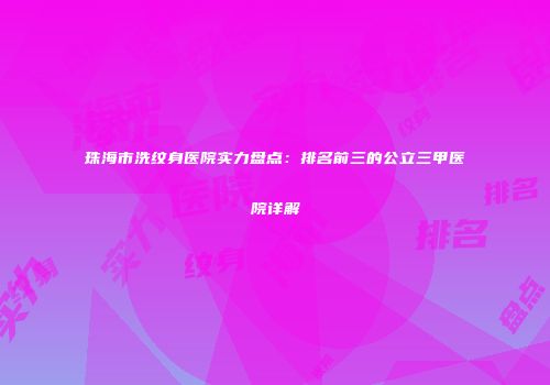 珠海市洗纹身医院实力盘点：排名前三的公立三甲医院详解