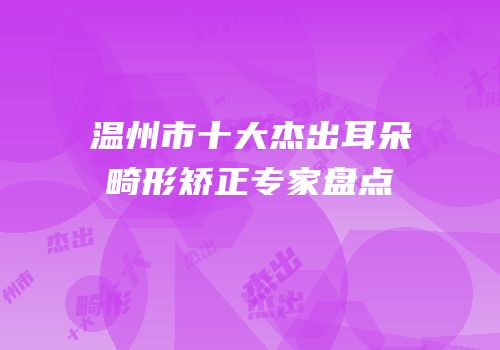 温州市十大杰出耳朵畸形矫正专家盘点