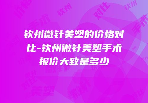 钦州微针美塑的价格对比-钦州微针美塑手术报价大致是多少