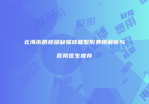 北海市唇颊部缺损修复整形费用解析与医院医生推荐