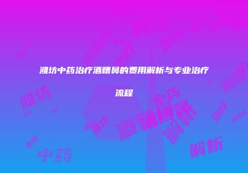 潍坊中药治疗酒糟鼻的费用解析与专业治疗流程