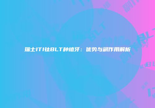 瑞士ITI钛BLT种植牙：优势与副作用解析