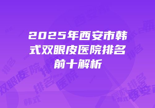 2025年西安市韩式双眼皮医院排名前十解析