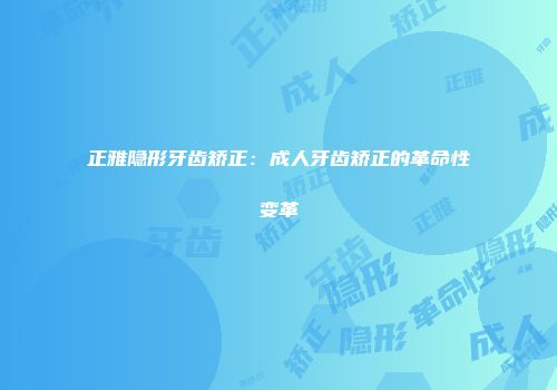 正雅隐形牙齿矫正：成人牙齿矫正的革命性变革