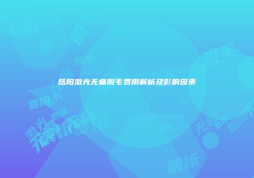 岳阳激光无痛脱毛费用解析及影响因素