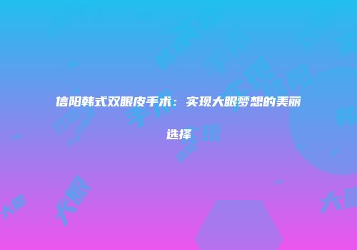 信阳韩式双眼皮手术：实现大眼梦想的美丽选择