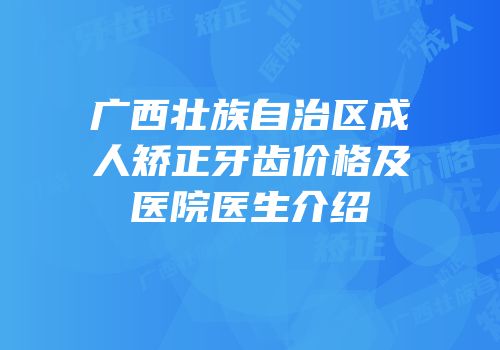 广西壮族自治区成人矫正牙齿价格及医院医生介绍
