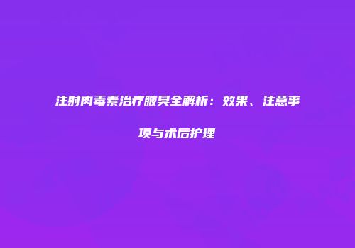 注射肉毒素治疗腋臭全解析：效果、注意事项与术后护理